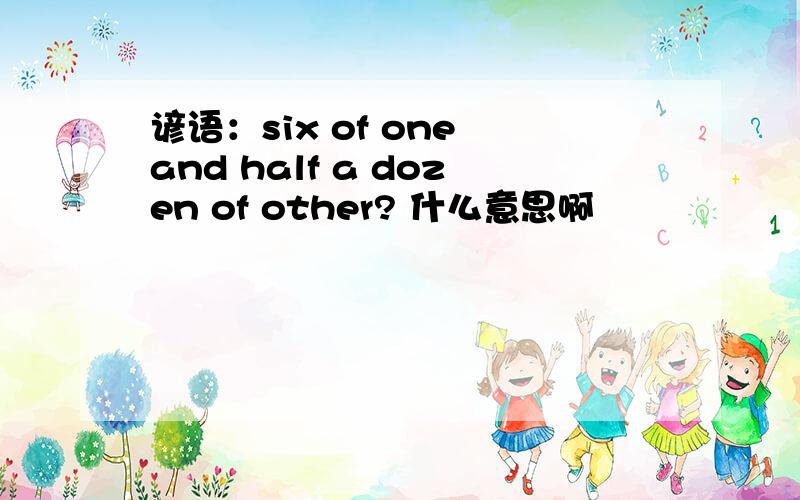 谚语：six of one and half a dozen of other? 什么意思啊