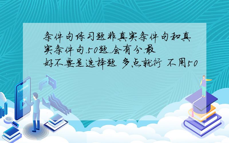 条件句练习题非真实条件句和真实条件句.50题.会有分.最好不要是选择题 多点就行 不用50