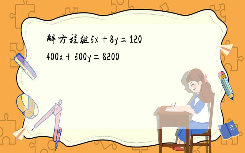 解方程组5x+8y=120 400x+500y=8200