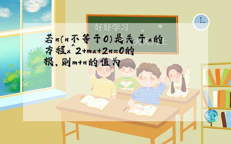 若n（n不等于0）是关于x的方程x^2+mx+2n=0的根,则m+n的值为