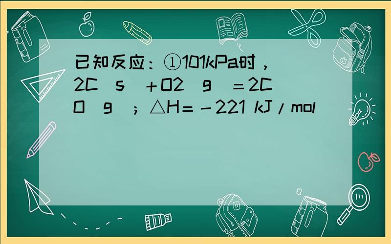 已知反应：①101kPa时，2C(s)＋O2(g)＝2CO（g）；△H＝－221 kJ/mol