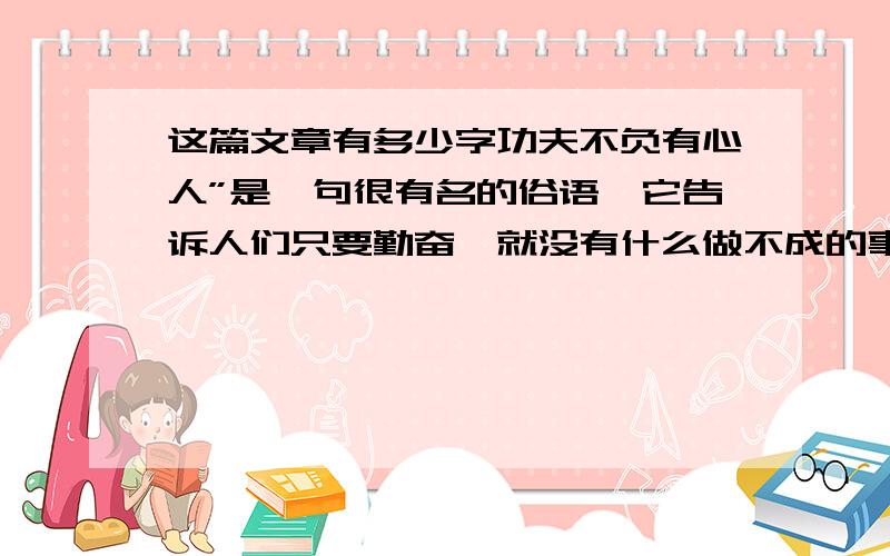 这篇文章有多少字功夫不负有心人”是一句很有名的俗语,它告诉人们只要勤奋,就没有什么做不成的事. 比如悬梁刺骨的孙敬,他是