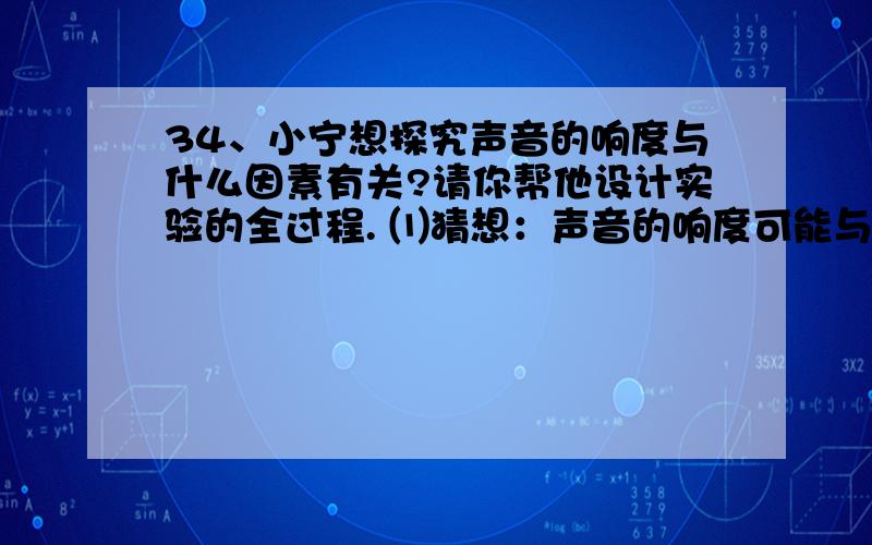 34、小宁想探究声音的响度与什么因素有关?请你帮他设计实验的全过程. ⑴猜想：声音的响度可能与声源振动