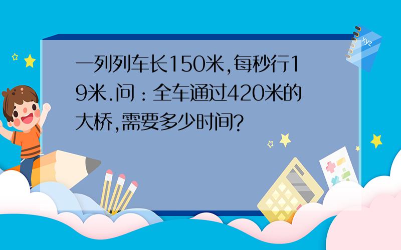 一列列车长150米,每秒行19米.问：全车通过420米的大桥,需要多少时间?