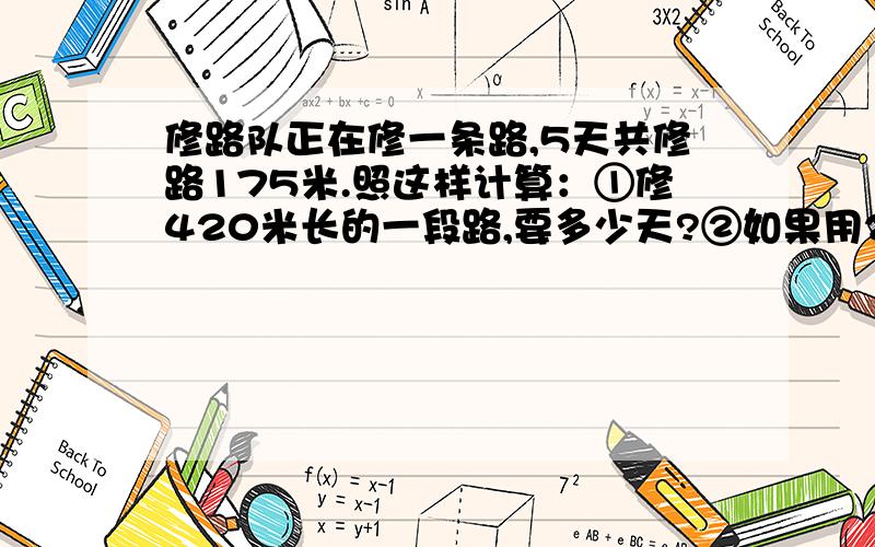 修路队正在修一条路,5天共修路175米.照这样计算：①修420米长的一段路,要多少天?②如果用23天修完这段