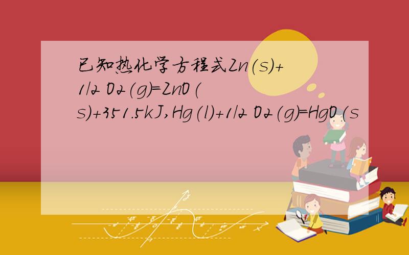 已知热化学方程式Zn(s)+1/2 O2(g)=ZnO(s)+351.5kJ,Hg(l)+1/2 O2(g)=HgO(s