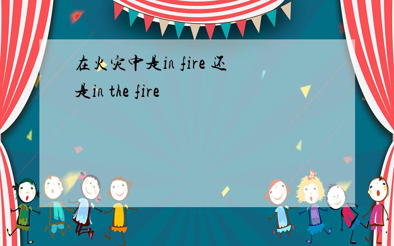 在火灾中是in fire 还是in the fire