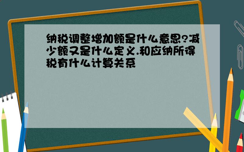 纳税调整增加额是什么意思?减少额又是什么定义.和应纳所得税有什么计算关系