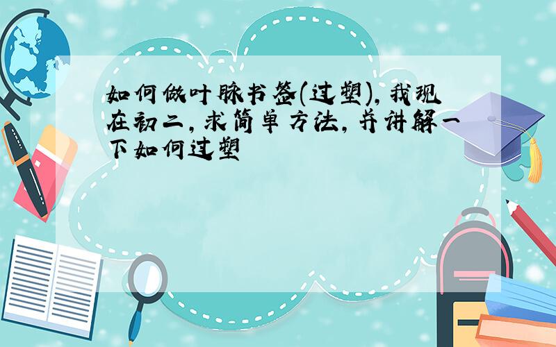 如何做叶脉书签(过塑),我现在初二,求简单方法,并讲解一下如何过塑