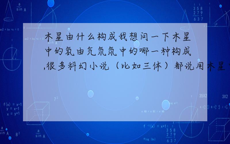 木星由什么构成我想问一下木星中的氢由氕氘氚中的哪一种构成,很多科幻小说（比如三体）都说用木星中的氢进行核聚变.但普通的氢