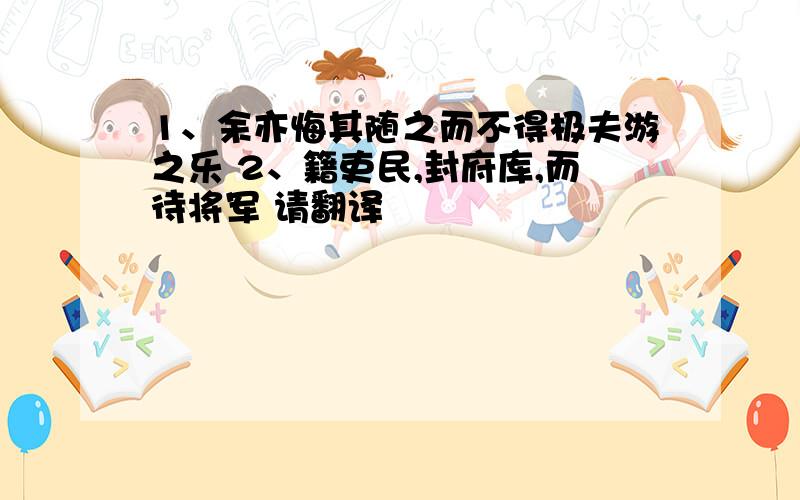 1、余亦悔其随之而不得极夫游之乐 2、籍吏民,封府库,而待将军 请翻译