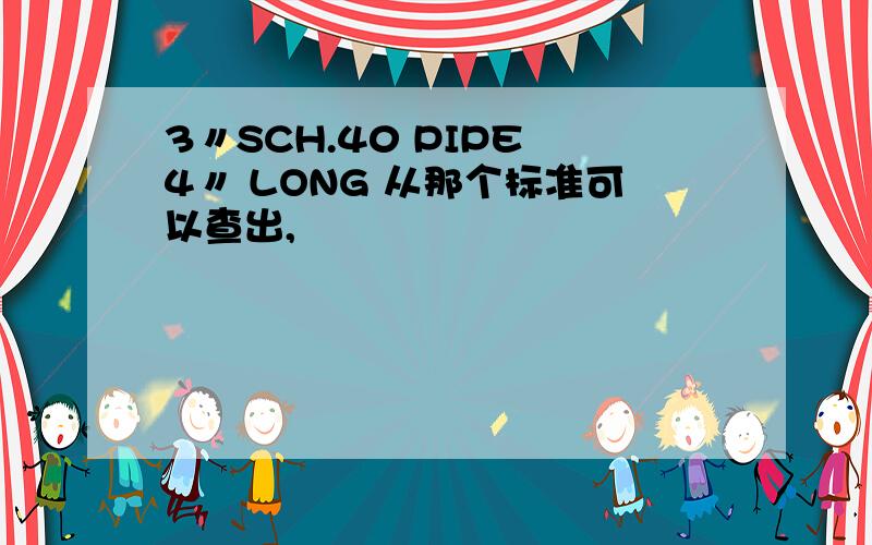 3〃SCH.40 PIPE 4〃 LONG 从那个标准可以查出,