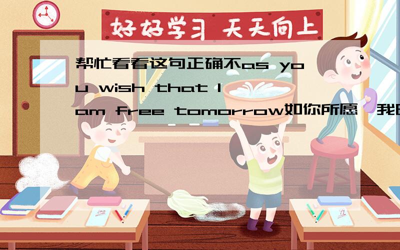 帮忙看看这句正确不as you wish that I am free tomorrow如你所愿,我明天有空that可以