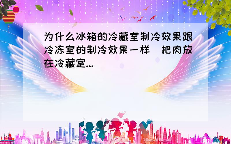 为什么冰箱的冷藏室制冷效果跟冷冻室的制冷效果一样(把肉放在冷藏室...