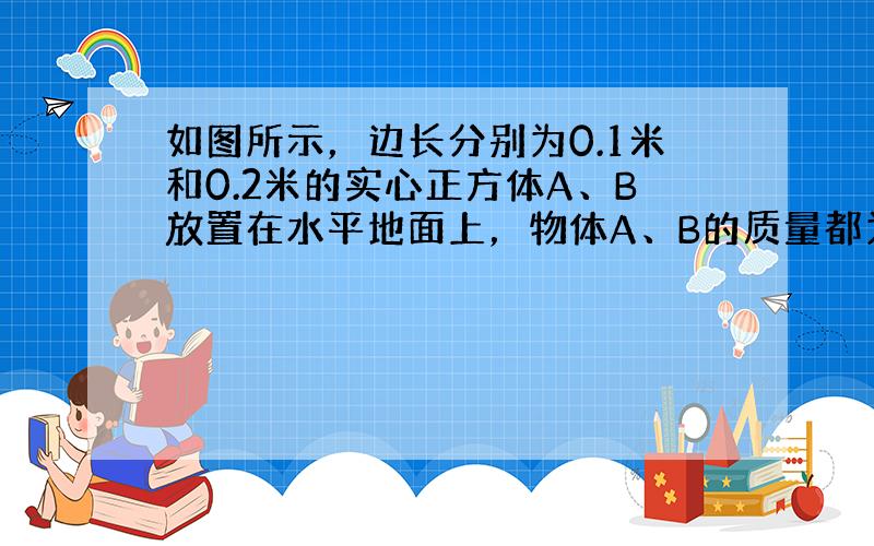 如图所示，边长分别为0.1米和0.2米的实心正方体A、B放置在水平地面上，物体A、B的质量都为6千克．求：