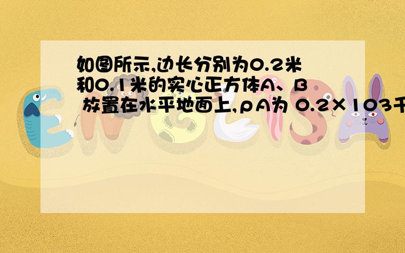 如图所示,边长分别为0.2米和0.1米的实心正方体A、B 放置在水平地面上,ρA为 0.2×103千克/米3.