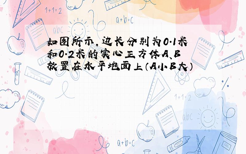 如图所示,边长分别为0.1米和0.2米的实心正方体A、B放置在水平地面上（A小B大）