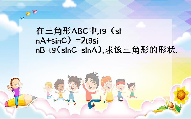 在三角形ABC中,lg（sinA+sinC）=2lgsinB-lg(sinC-sinA),求该三角形的形状.