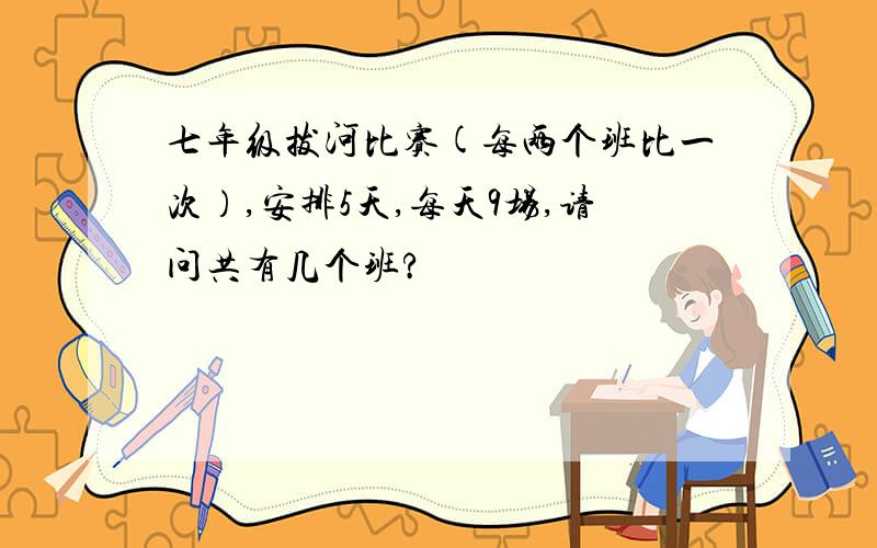 七年级拔河比赛(每两个班比一次）,安排5天,每天9场,请问共有几个班?