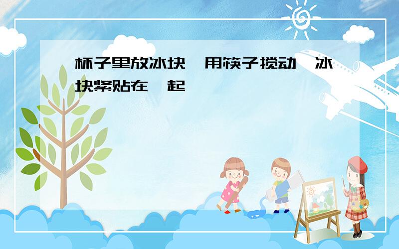 杯子里放冰块,用筷子搅动,冰块紧贴在一起,