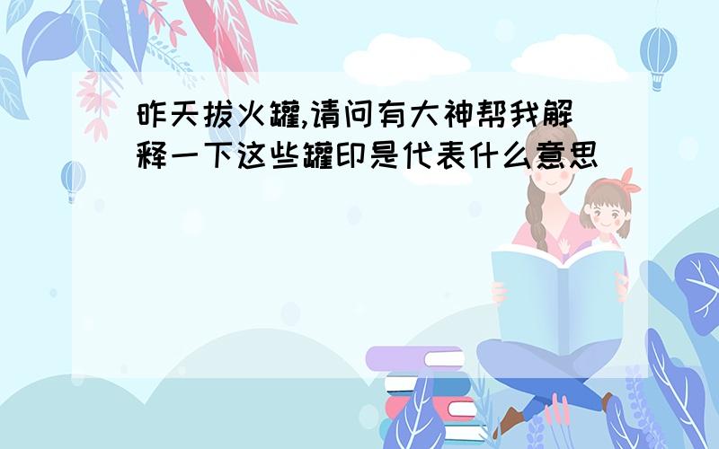 昨天拔火罐,请问有大神帮我解释一下这些罐印是代表什么意思