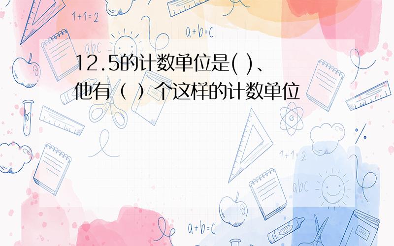 12.5的计数单位是( )、他有（ ）个这样的计数单位