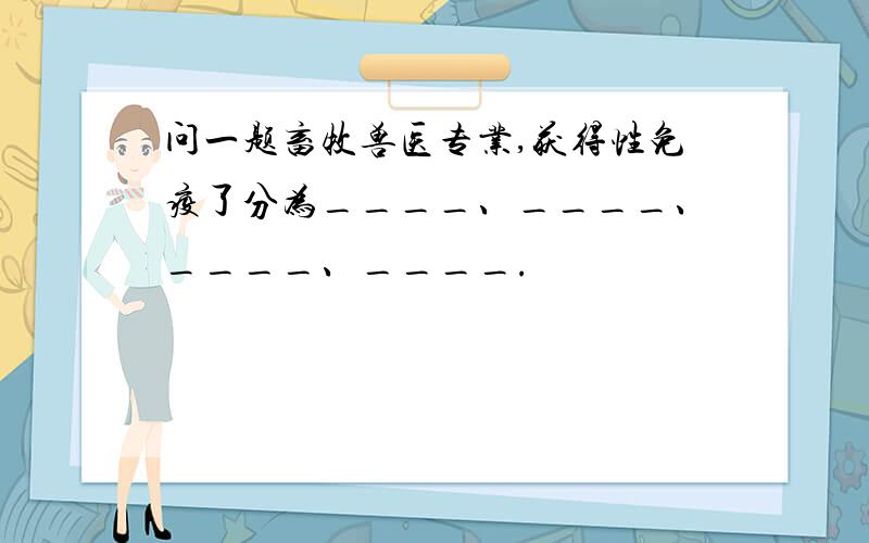 问一题畜牧兽医专业,获得性免疫了分为____、____、____、____.