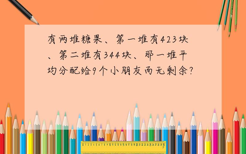 有两堆糖果、第一堆有423块、第二堆有344块、那一堆平均分配给9个小朋友而无剩余?