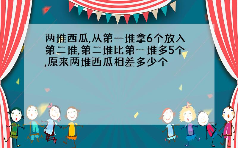 两堆西瓜,从第一堆拿6个放入第二堆,第二堆比第一堆多5个,原来两堆西瓜相差多少个