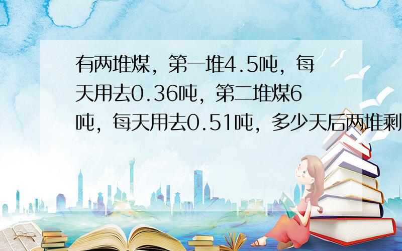 有两堆煤，第一堆4.5吨，每天用去0.36吨，第二堆煤6吨，每天用去0.51吨，多少天后两堆剩下的煤相等？