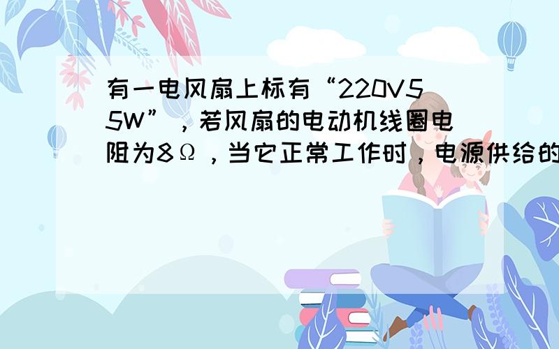 有一电风扇上标有“220V55W”，若风扇的电动机线圈电阻为8Ω，当它正常工作时，电源供给的电功率是______W，转化