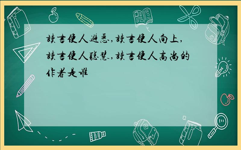 读书使人避恶,读书使人向上,读书使人聪慧,读书使人高尚的作者是谁