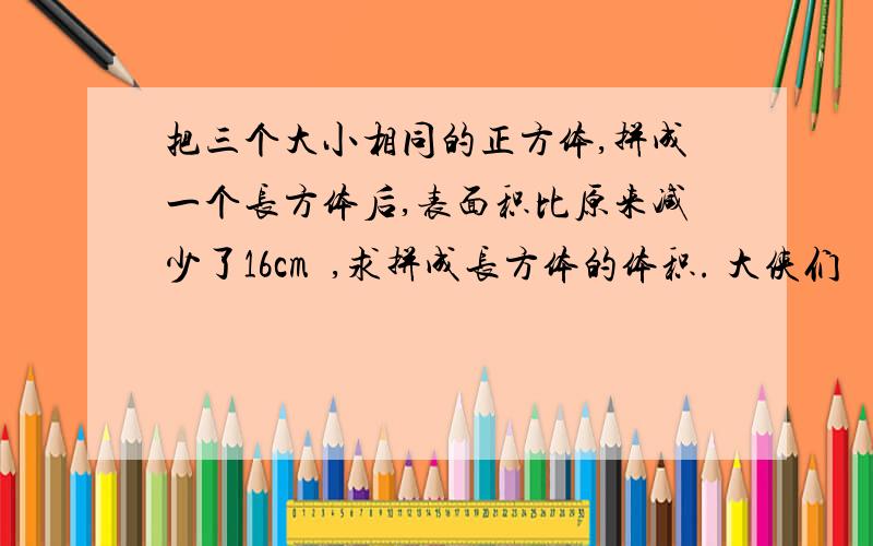 把三个大小相同的正方体,拼成一个长方体后,表面积比原来减少了16cm²,求拼成长方体的体积. 大侠们