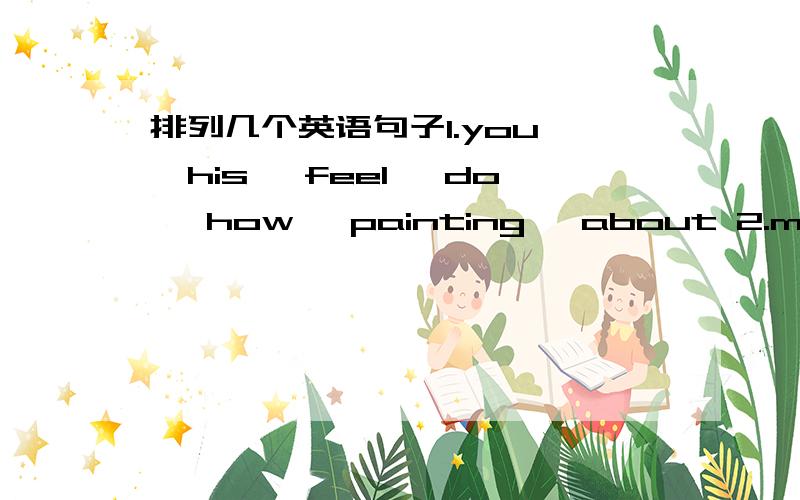 排列几个英语句子1.you ,his ,feel ,do ,how ,painting ,about 2.me ,mus