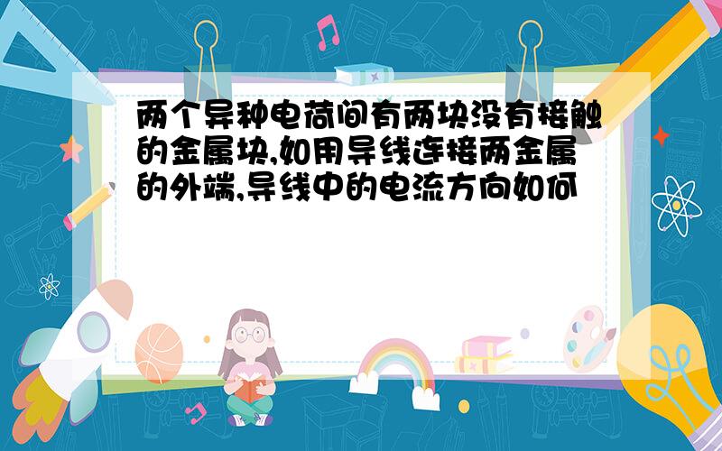 两个异种电荷间有两块没有接触的金属块,如用导线连接两金属的外端,导线中的电流方向如何