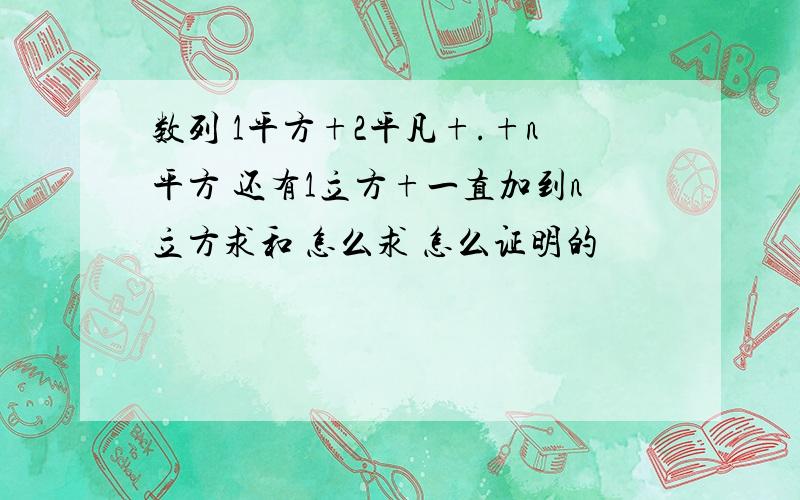 数列 1平方+2平凡+.+n平方 还有1立方+一直加到n立方求和 怎么求 怎么证明的