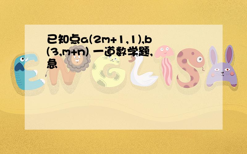 已知点a(2m+1,1),b(3,m+n) 一道数学题,急