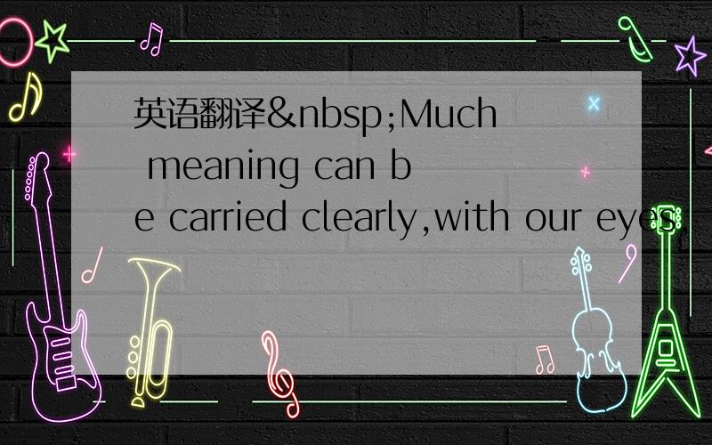 英语翻译 Much meaning can be carried clearly,with our eyes,