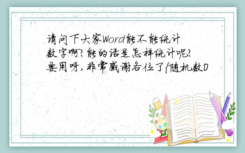 请问下大家Word能不能统计数字啊?能的话是怎样统计呢?要用呀,非常感谢各位了{随机数O