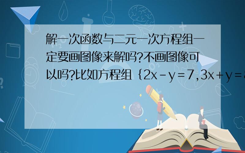 解一次函数与二元一次方程组一定要画图像来解吗?不画图像可以吗?比如方程组｛2x－y＝7,3x＋y＝8这道题不画图像怎么解