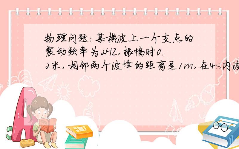 物理问题：某横波上一个支点的震动频率为2HZ,振幅时0.2米,相邻两个波峰的距离是1m,在4s内波上质点通过的路程是几米