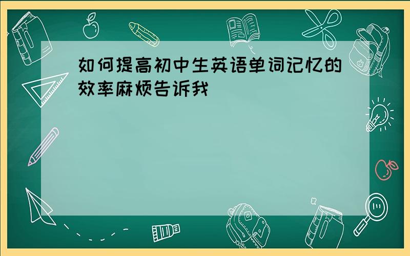 如何提高初中生英语单词记忆的效率麻烦告诉我