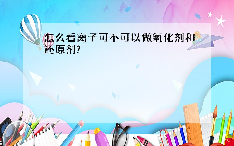 怎么看离子可不可以做氧化剂和还原剂?