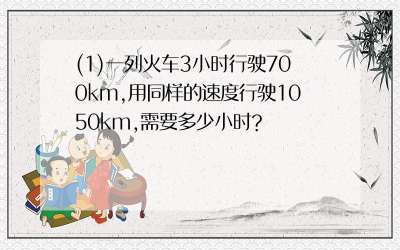 (1)一列火车3小时行驶700km,用同样的速度行驶1050km,需要多少小时?