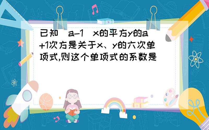 已知（a-1）x的平方y的a+1次方是关于x、y的六次单项式,则这个单项式的系数是