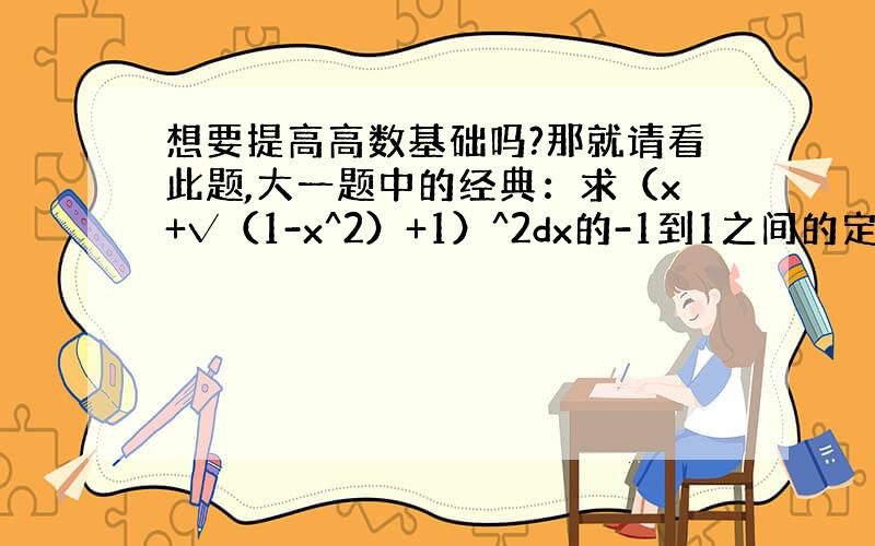 想要提高高数基础吗?那就请看此题,大一题中的经典：求（x+√（1-x^2）+1）^2dx的-1到1之间的定积分?