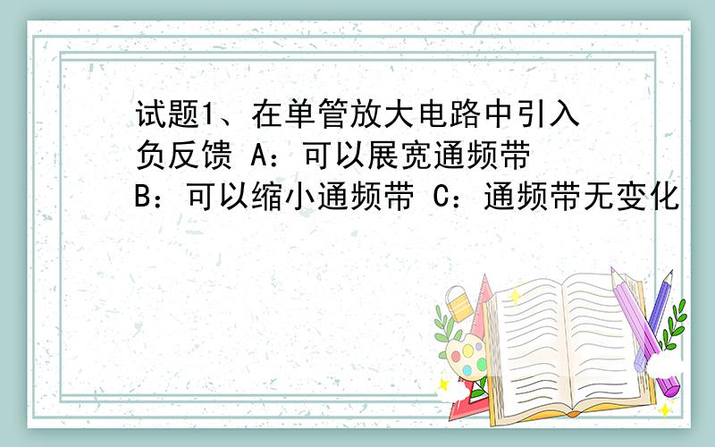 试题1、在单管放大电路中引入负反馈 A：可以展宽通频带 B：可以缩小通频带 C：通频带无变化