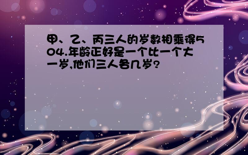 甲、乙、丙三人的岁数相乘得504.年龄正好是一个比一个大一岁,他们三人各几岁?