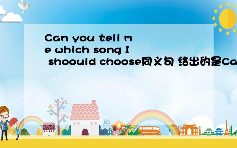 Can you tell me which song I shoould choose同义句 给出的是Can you t