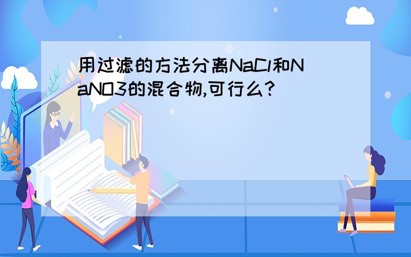 用过滤的方法分离NaCl和NaNO3的混合物,可行么?